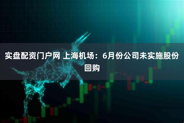实盘配资门户网 上海机场：6月份公司未实施股份回购