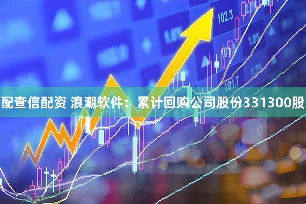 配查信配资 浪潮软件：累计回购公司股份331300股