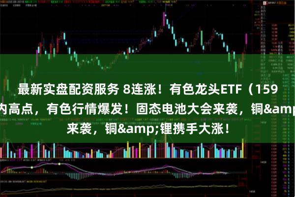 最新实盘配资服务 8连涨！有色龙头ETF（159876）续刷年内高点，有色行情爆发！固态电池大会来袭，铜&锂携手大涨！