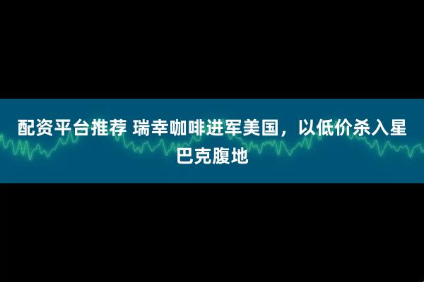 配资平台推荐 瑞幸咖啡进军美国，以低价杀入星巴克腹地