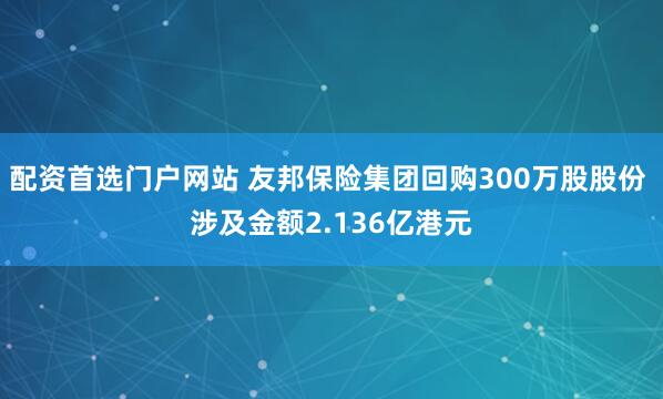 配资首选门户网站 友邦保险集团回购300万股股份 涉及金额2.136亿港元