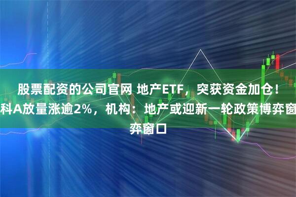 股票配资的公司官网 地产ETF，突获资金加仓！万科A放量涨逾2%，机构：地产或迎新一轮政策博弈窗口