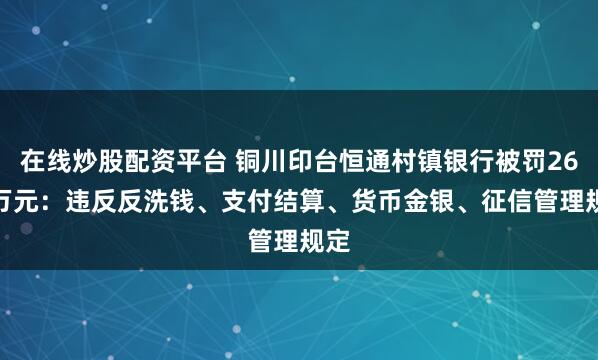 在线炒股配资平台 铜川印台恒通村镇银行被罚26.6万元：违反反洗钱、支付结算、货币金银、征信管理规定
