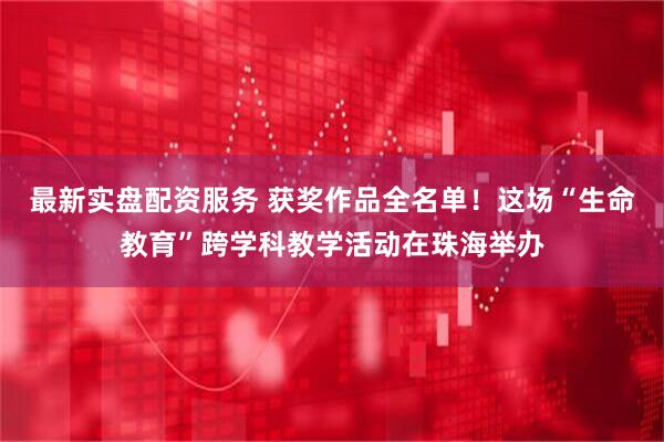 最新实盘配资服务 获奖作品全名单！这场“生命教育”跨学科教学活动在珠海举办