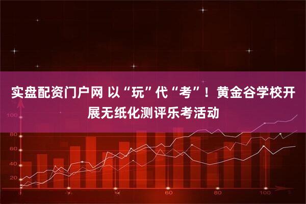 实盘配资门户网 以“玩”代“考”！黄金谷学校开展无纸化测评乐考活动