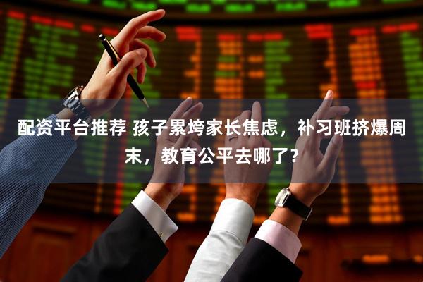 配资平台推荐 孩子累垮家长焦虑，补习班挤爆周末，教育公平去哪了？