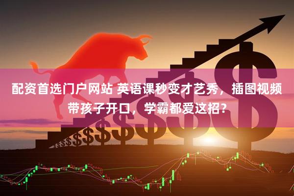 配资首选门户网站 英语课秒变才艺秀，插图视频带孩子开口，学霸都爱这招？