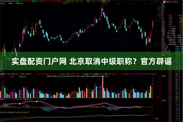 实盘配资门户网 北京取消中级职称？官方辟谣