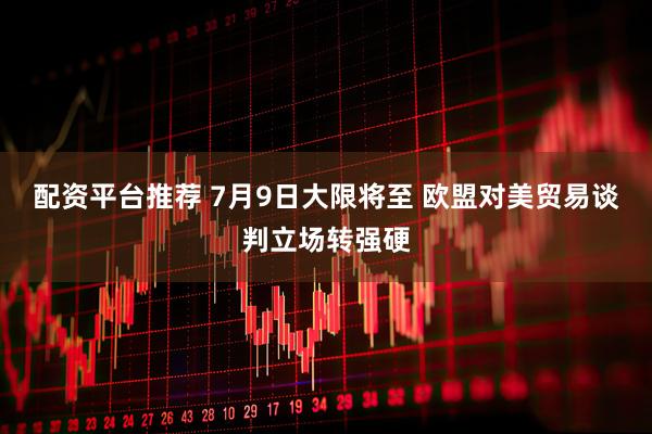 配资平台推荐 7月9日大限将至 欧盟对美贸易谈判立场转强硬