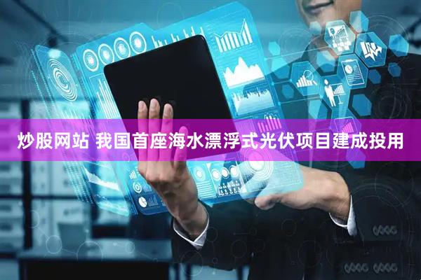 炒股网站 我国首座海水漂浮式光伏项目建成投用