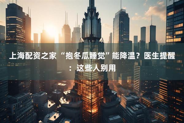 上海配资之家 “抱冬瓜睡觉”能降温？医生提醒：这些人别用