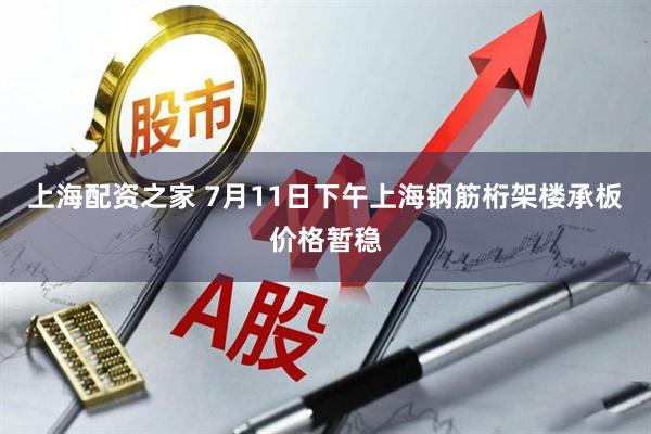 上海配资之家 7月11日下午上海钢筋桁架楼承板价格暂稳