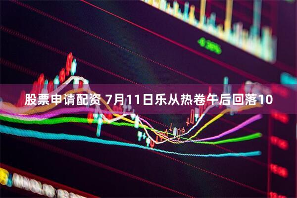 股票申请配资 7月11日乐从热卷午后回落10