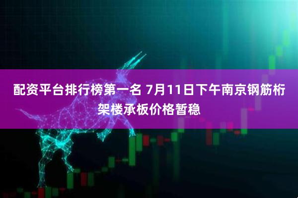 配资平台排行榜第一名 7月11日下午南京钢筋桁架楼承板价格暂稳