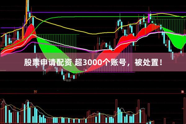 股票申请配资 超3000个账号，被处置！
