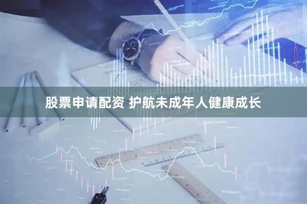 股票申请配资 护航未成年人健康成长