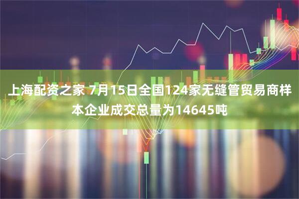 上海配资之家 7月15日全国124家无缝管贸易商样本企业成交总量为14645吨