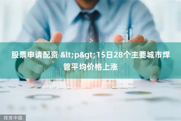 股票申请配资 <p>15日28个主要城市焊管平均价格上涨