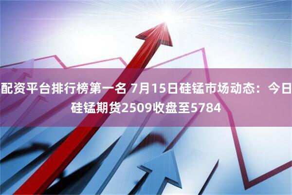 配资平台排行榜第一名 7月15日硅锰市场动态：今日硅锰期货2509收盘至5784