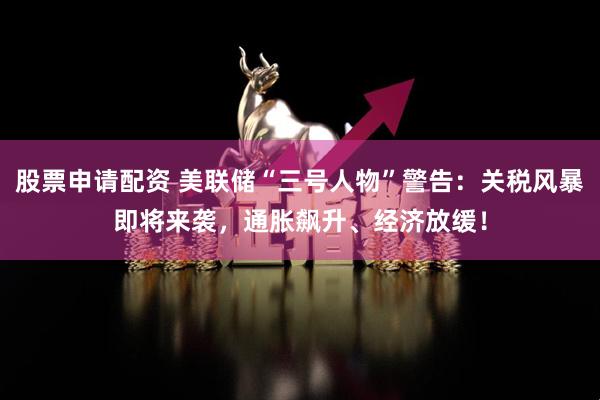 股票申请配资 美联储“三号人物”警告：关税风暴即将来袭，通胀飙升、经济放缓！