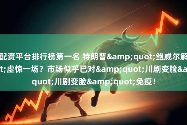 配资平台排行榜第一名 特朗普"鲍威尔解雇令"虚惊一场?市场似乎已对"川剧变脸"免疫!
