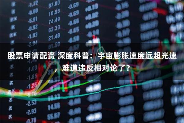 股票申请配资 深度科普：宇宙膨胀速度远超光速，难道违反相对论了？
