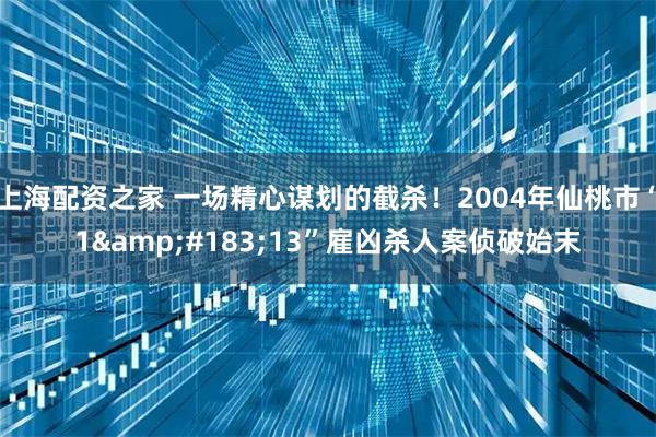上海配资之家 一场精心谋划的截杀！2004年仙桃市“1&#183;13”雇凶杀人案侦破始末
