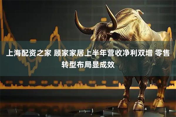 上海配资之家 顾家家居上半年营收净利双增 零售转型布局显成效