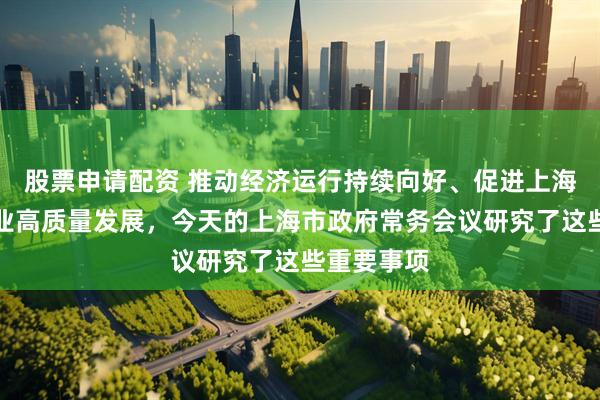 股票申请配资 推动经济运行持续向好、促进上海化妆品产业高质量发展，今天的上海市政府常务会议研究了这些重要事项