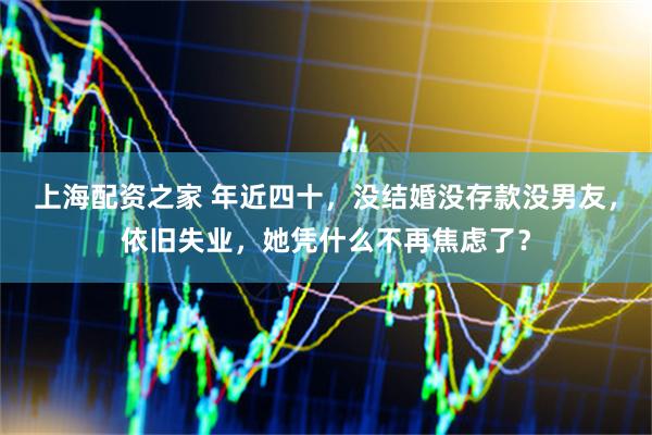 上海配资之家 年近四十，没结婚没存款没男友，依旧失业，她凭什么不再焦虑了？