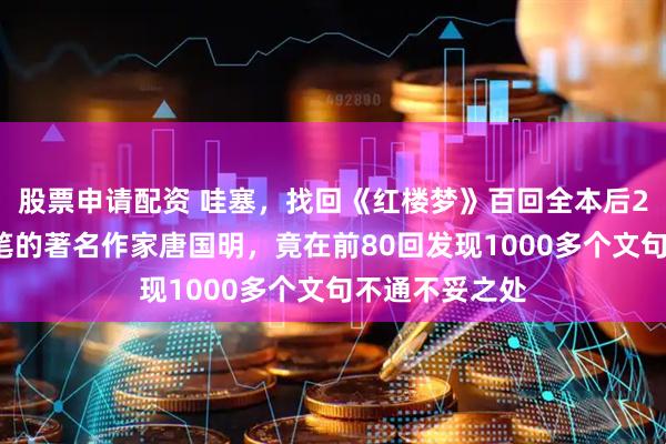 股票申请配资 哇塞，找回《红楼梦》百回全本后20回曹雪芹文笔的著名作家唐国明，竟在前80回发现1000多个文句不通不妥之处