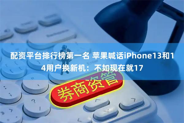 配资平台排行榜第一名 苹果喊话iPhone13和14用户换新机:不如现在就17