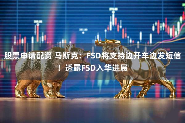 股票申请配资 马斯克:FSD将支持边开车边发短信!透露FSD入华进展