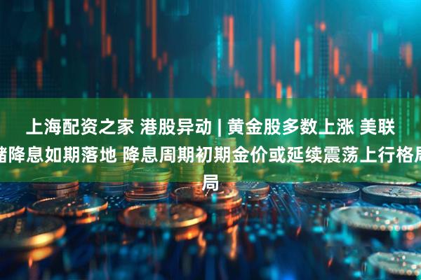 上海配资之家 港股异动 | 黄金股多数上涨 美联储降息如期落地 降息周期初期金价或延续震荡上行格局