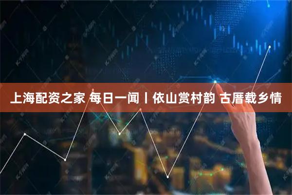 上海配资之家 每日一闻丨依山赏村韵 古厝载乡情