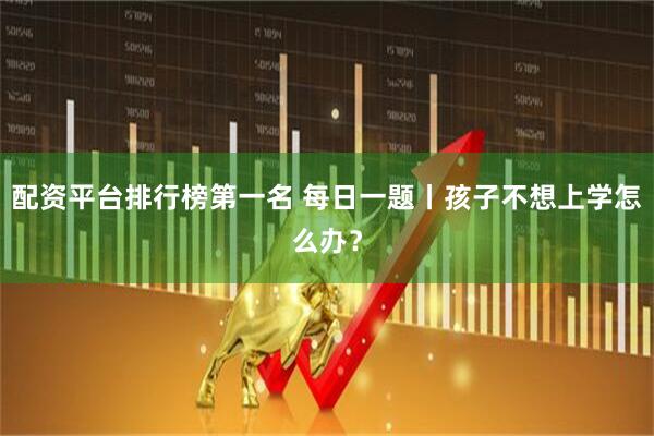 配资平台排行榜第一名 每日一题丨孩子不想上学怎么办?