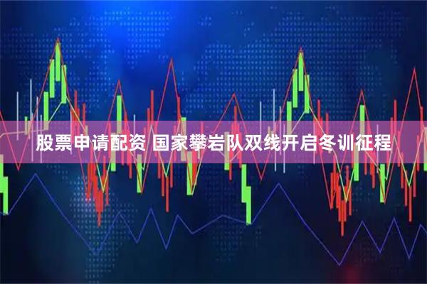 股票申请配资 国家攀岩队双线开启冬训征程