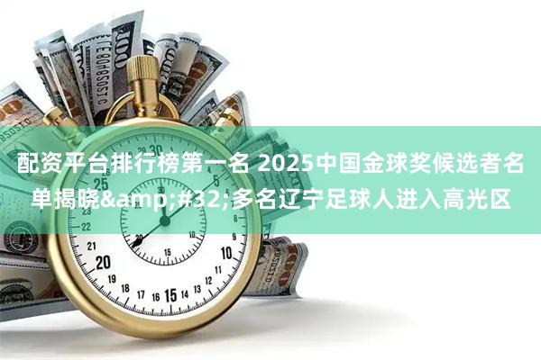 配资平台排行榜第一名 2025中国金球奖候选者名单揭晓 多名辽宁足球人进入高光区