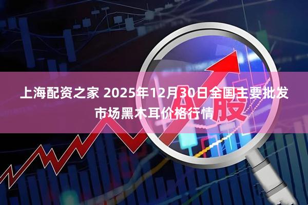 上海配资之家 2025年12月30日全国主要批发市场黑木耳价格行情