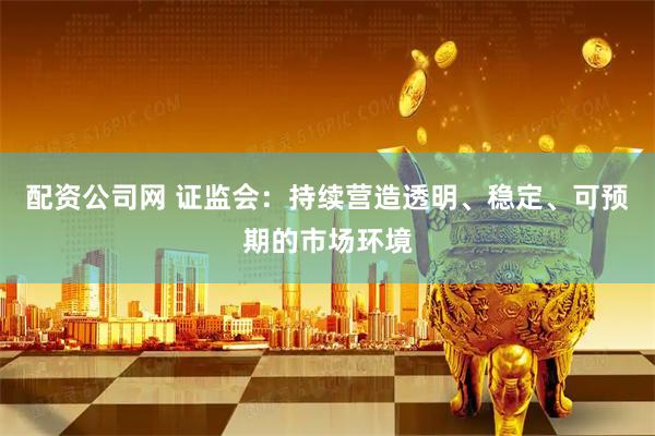 配资公司网 证监会：持续营造透明、稳定、可预期的市场环境