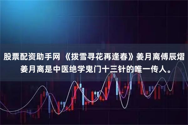 股票配资助手网 《拨雪寻花再逢春》姜月离傅辰熠 姜月离是中医绝学鬼门十三针的唯一传人。