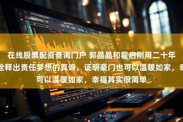 在线股票配资查询门户 郭晶晶和霍启刚用二十年的平凡守护，诠释出责任梦想的真谛，证明豪门也可以温暖如家，幸福其实很简单