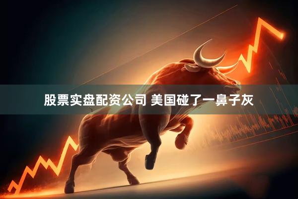 股票实盘配资公司 美国碰了一鼻子灰
