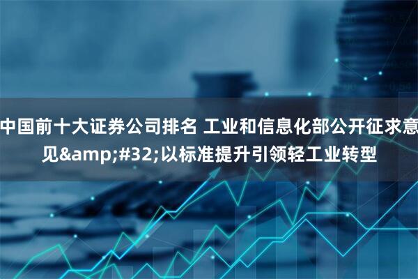 中国前十大证券公司排名 工业和信息化部公开征求意见 以标准提升引领轻工业转型