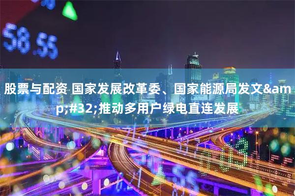 股票与配资 国家发展改革委、国家能源局发文 推动多用户绿电直连发展