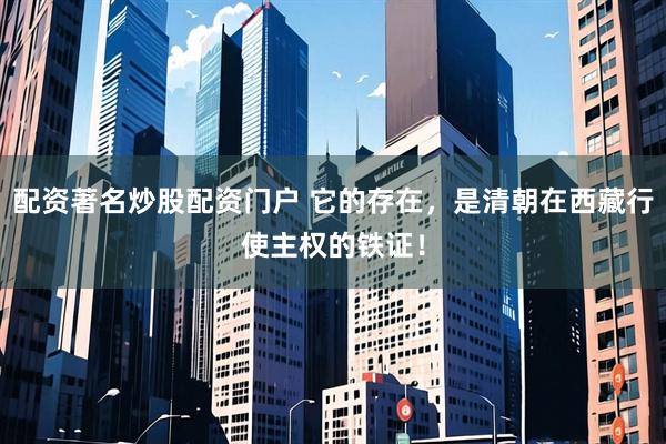 配资著名炒股配资门户 它的存在，是清朝在西藏行使主权的铁证！