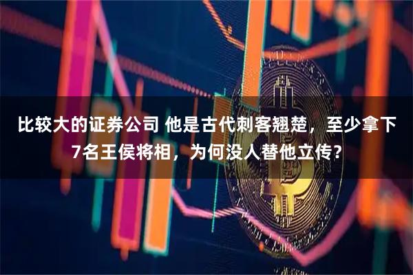 比较大的证券公司 他是古代刺客翘楚,至少拿下7名王侯将相,为何没人替他立传?