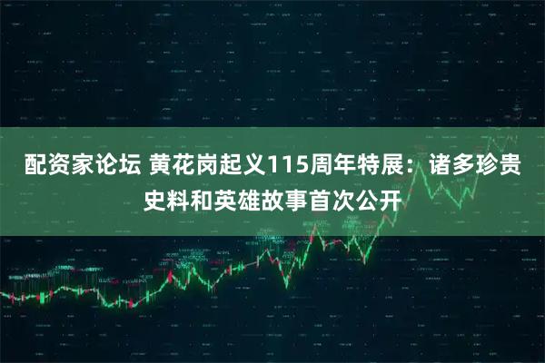 配资家论坛 黄花岗起义115周年特展：诸多珍贵史料和英雄故事首次公开