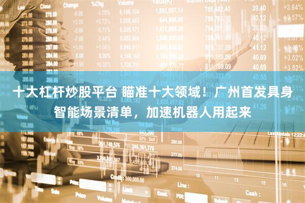 十大杠杆炒股平台 瞄准十大领域！广州首发具身智能场景清单，加速机器人用起来