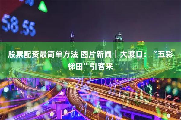 股票配资最简单方法 图片新闻｜大渡口：“五彩梯田”引客来
